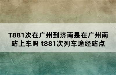 T881次在广州到济南是在广州南站上车吗 t881次列车途经站点